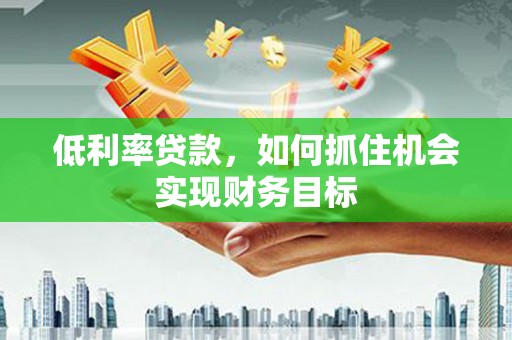 德庆低利率贷款，如何抓住机会实现财务目标