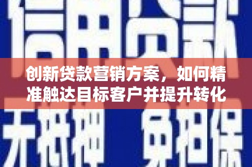 德庆创新贷款营销方案，如何精准触达目标客户并提升转化率