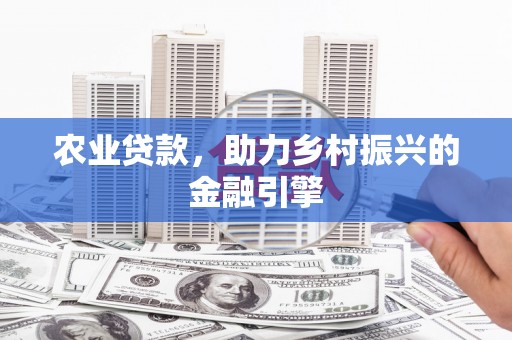 德庆农业贷款，助力乡村振兴的金融引擎