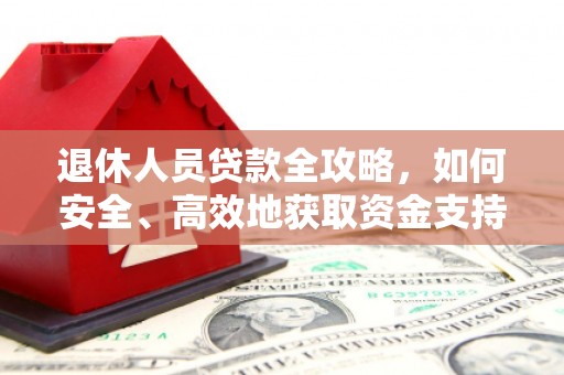 德庆退休人员贷款全攻略，如何安全、高效地获取资金支持
