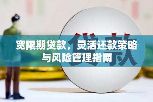 德庆宽限期贷款，灵活还款策略与风险管理指南