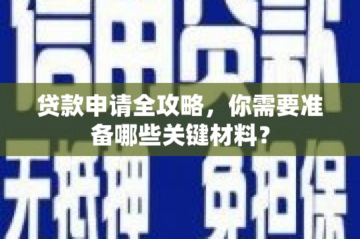 德庆贷款申请全攻略，你需要准备哪些关键材料？