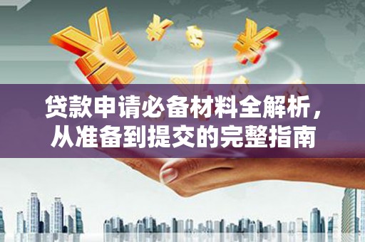 德庆贷款申请必备材料全解析，从准备到提交的完整指南
