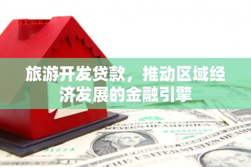 德庆旅游开发贷款，推动区域经济发展的金融引擎