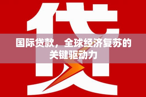 德庆国际贷款，全球经济复苏的关键驱动力