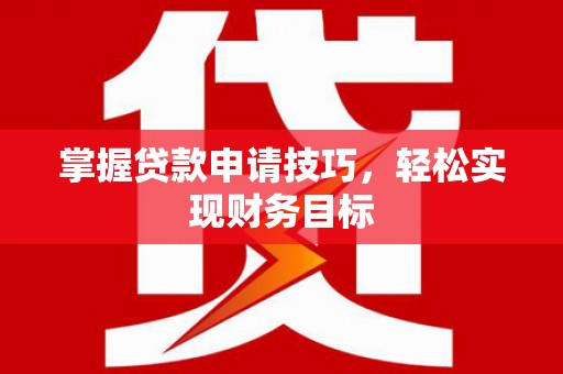 德庆掌握贷款申请技巧，轻松实现财务目标