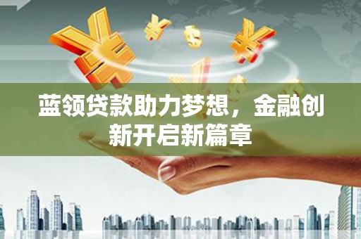 德庆蓝领贷款助力梦想，金融创新开启新篇章