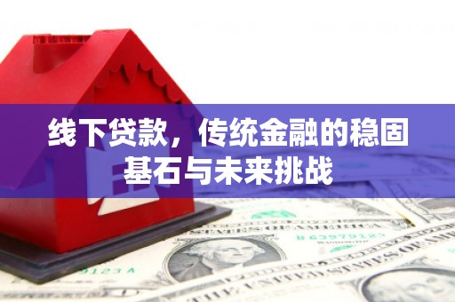 德庆线下贷款，传统金融的稳固基石与未来挑战