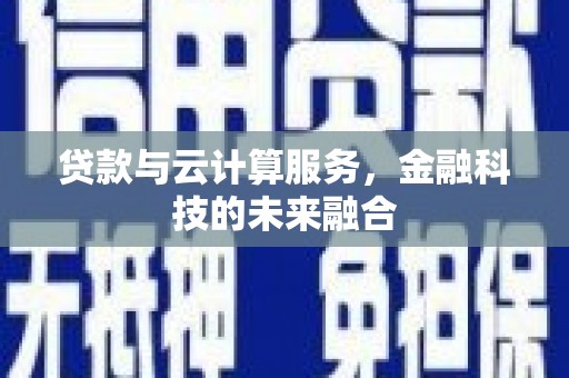 德庆贷款与云计算服务，金融科技的未来融合
