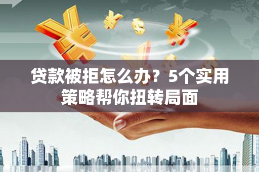 德庆贷款被拒怎么办？5个实用策略帮你扭转局面