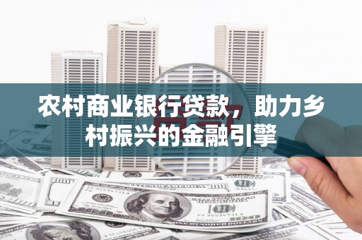 德庆农村商业银行贷款，助力乡村振兴的金融引擎