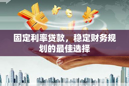 德庆固定利率贷款，稳定财务规划的最佳选择