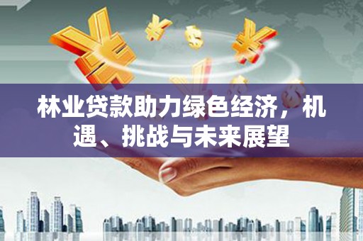 德庆林业贷款助力绿色经济，机遇、挑战与未来展望