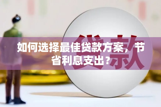 德庆如何选择最佳贷款方案，节省利息支出？