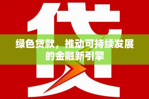 德庆绿色贷款，推动可持续发展的金融新引擎