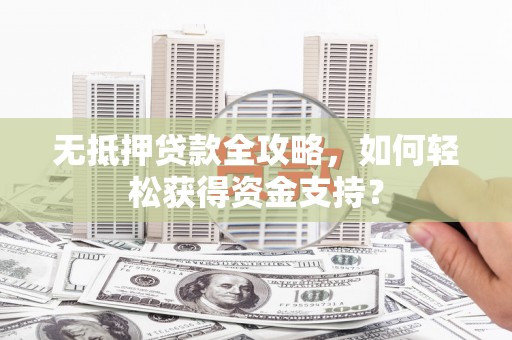 德庆无抵押贷款全攻略，如何轻松获得资金支持？