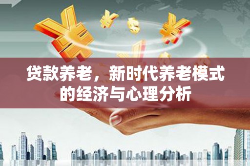 德庆贷款养老，新时代养老模式的经济与心理分析