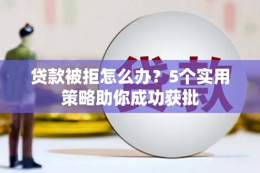 德庆贷款被拒怎么办？5个实用策略助你成功获批