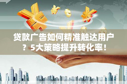 德庆贷款广告如何精准触达用户？5大策略提升转化率！