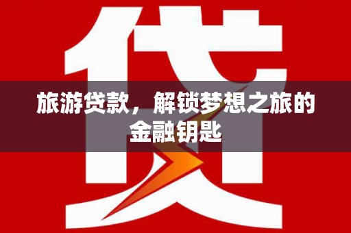 德庆旅游贷款，解锁梦想之旅的金融钥匙