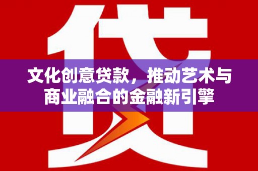 德庆文化创意贷款，推动艺术与商业融合的金融新引擎