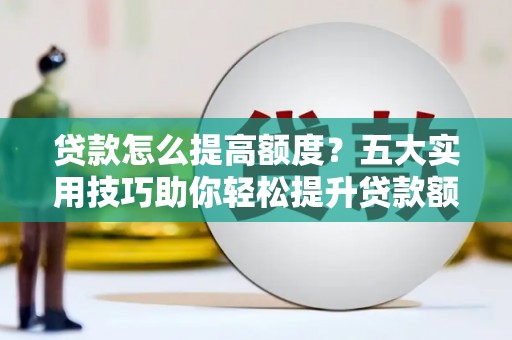 德庆贷款怎么提高额度？五大实用技巧助你轻松提升贷款额度