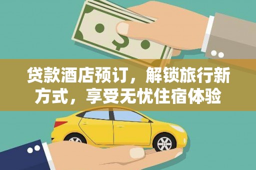 德庆贷款酒店预订，解锁旅行新方式，享受无忧住宿体验