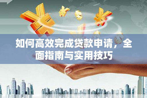 德庆如何高效完成贷款申请，全面指南与实用技巧