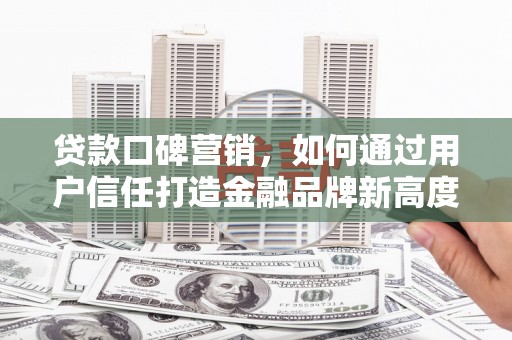 德庆贷款口碑营销，如何通过用户信任打造金融品牌新高度