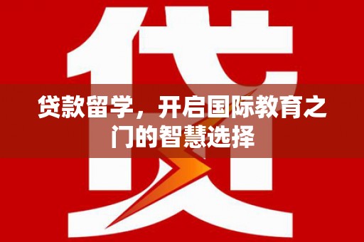 德庆贷款留学，开启国际教育之门的智慧选择