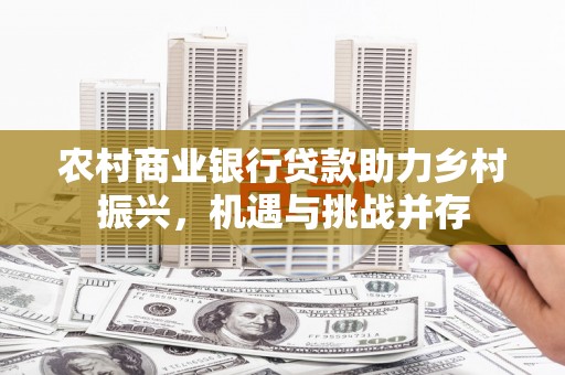 德庆农村商业银行贷款助力乡村振兴，机遇与挑战并存