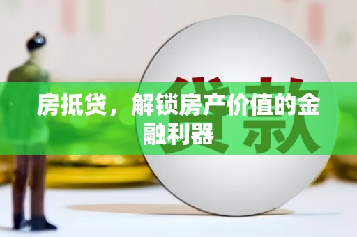 德庆房抵贷，解锁房产价值的金融利器