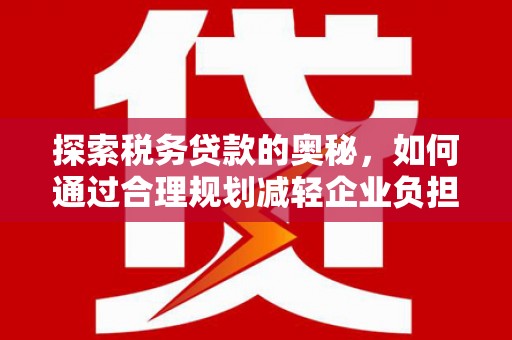 德庆探索税务贷款的奥秘，如何通过合理规划减轻企业负担