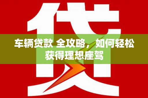 德庆车辆贷款 全攻略，如何轻松获得理想座驾