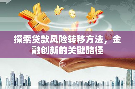 德庆探索贷款风险转移方法，金融创新的关键路径