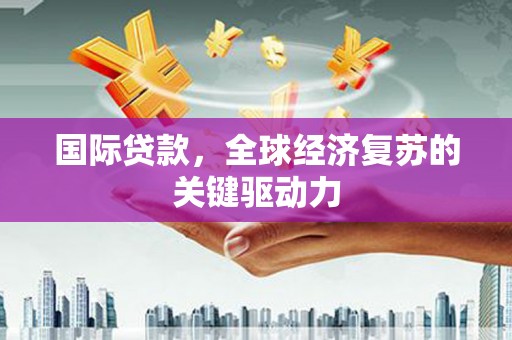 德庆国际贷款，全球经济复苏的关键驱动力