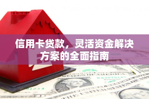 德庆信用卡贷款，灵活资金解决方案的全面指南