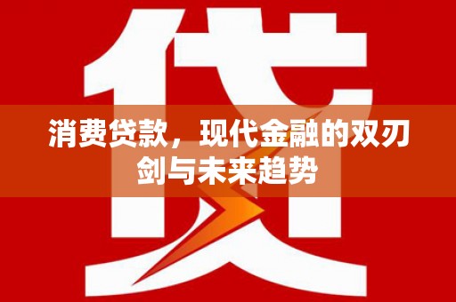 德庆消费贷款，现代金融的双刃剑与未来趋势