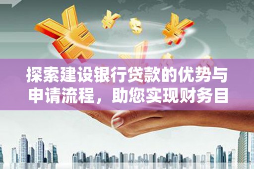 德庆探索建设银行贷款的优势与申请流程，助您实现财务目标