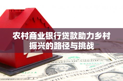 德庆农村商业银行贷款助力乡村振兴的路径与挑战