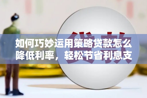 德庆如何巧妙运用策略贷款怎么降低利率，轻松节省利息支出
