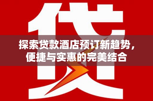 德庆探索贷款酒店预订新趋势，便捷与实惠的完美结合