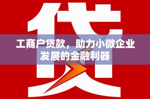 德庆工商户贷款，助力小微企业发展的金融利器
