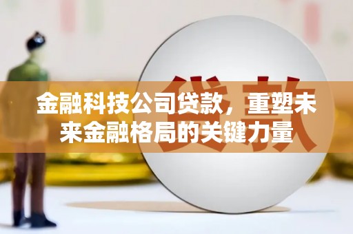 德庆金融科技公司贷款，重塑未来金融格局的关键力量