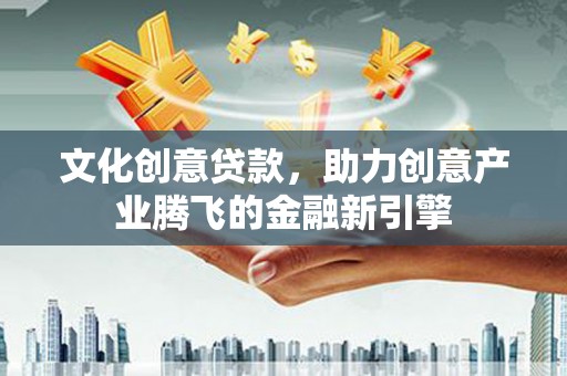 德庆文化创意贷款，助力创意产业腾飞的金融新引擎