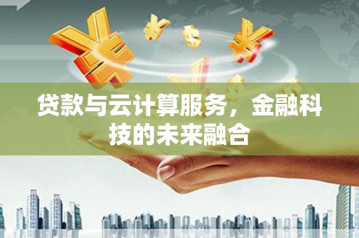 德庆贷款与云计算服务，金融科技的未来融合