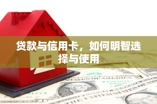 德庆贷款与信用卡，如何明智选择与使用