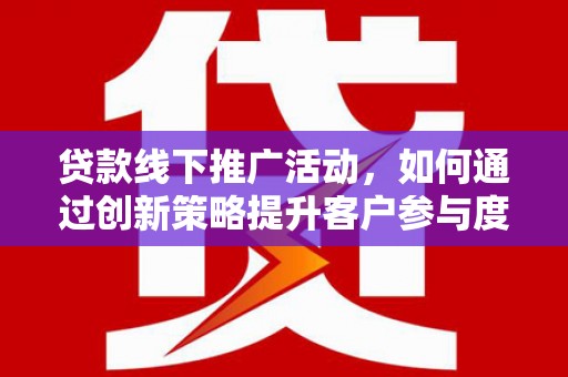 德庆贷款线下推广活动，如何通过创新策略提升客户参与度