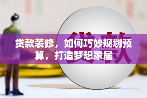 德庆贷款装修，如何巧妙规划预算，打造梦想家居