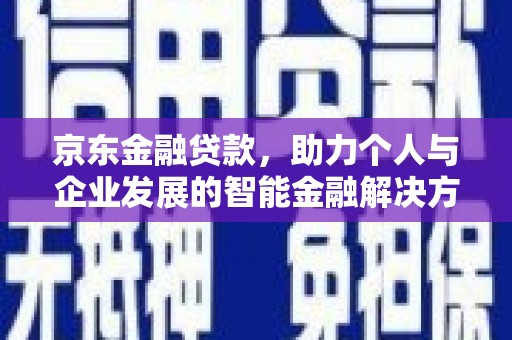 德庆京东金融贷款，助力个人与企业发展的智能金融解决方案